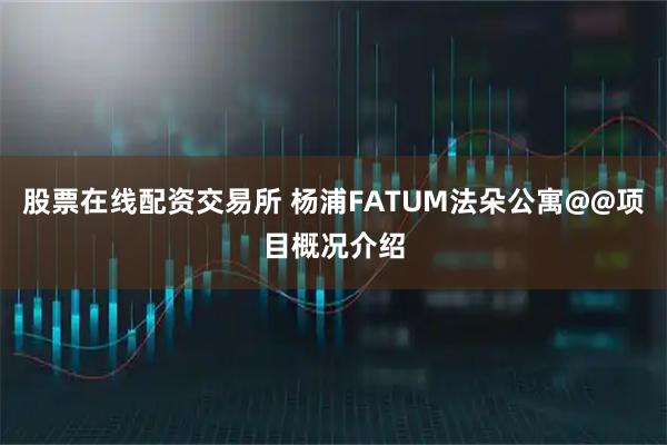 股票在线配资交易所 杨浦FATUM法朵公寓&项目概况介绍