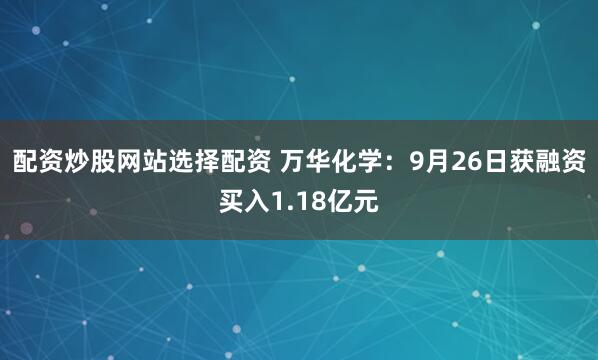 配资炒股网站选择配资 万华化学：9月26日获融资买入1.18亿元