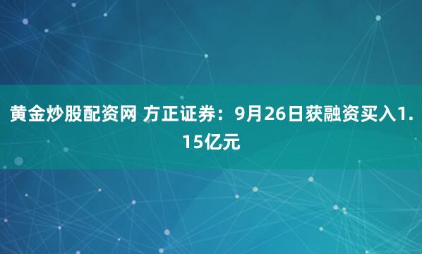 黄金炒股配资网 方正证券：9月26日获融资买入1.15亿元