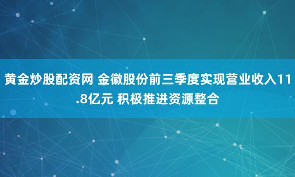 黄金炒股配资网 金徽股份前三季度实现营业收入11.8亿元 积极推进资源整合