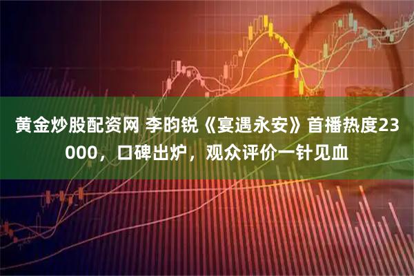 黄金炒股配资网 李昀锐《宴遇永安》首播热度23000，口碑出炉，观众评价一针见血