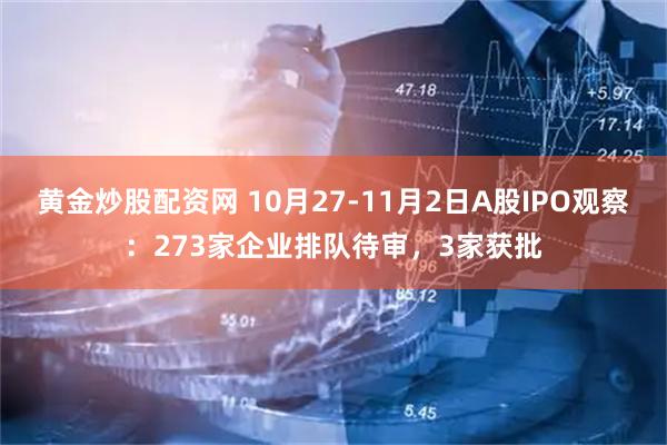 黄金炒股配资网 10月27-11月2日A股IPO观察：273家企业排队待审，3家获批
