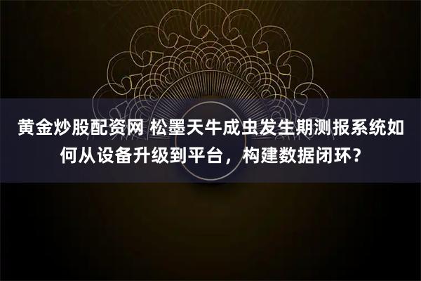 黄金炒股配资网 松墨天牛成虫发生期测报系统如何从设备升级到平台，构建数据闭环？