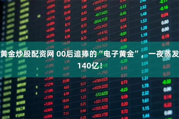 黄金炒股配资网 00后追捧的“电子黄金”，一夜蒸发140亿！