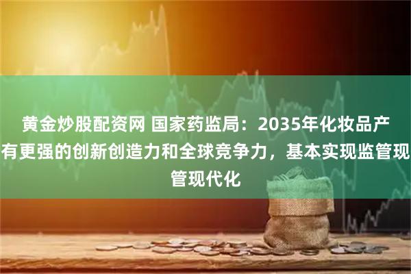 黄金炒股配资网 国家药监局：2035年化妆品产业具有更强的创新创造力和全球竞争力，基本实现监管现代化