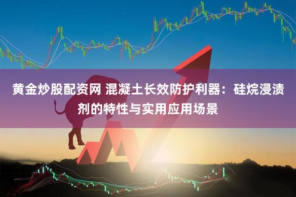 黄金炒股配资网 混凝土长效防护利器：硅烷浸渍剂的特性与实用应用场景