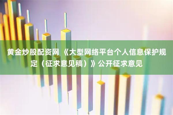 黄金炒股配资网 《大型网络平台个人信息保护规定（征求意见稿）》公开征求意见