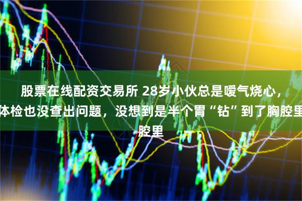 股票在线配资交易所 28岁小伙总是嗳气烧心，体检也没查出问题，没想到是半个胃“钻”到了胸腔里