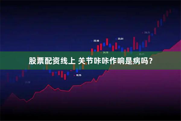 股票配资线上 关节咔咔作响是病吗？