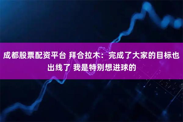 成都股票配资平台 拜合拉木：完成了大家的目标也出线了 我是特别想进球的