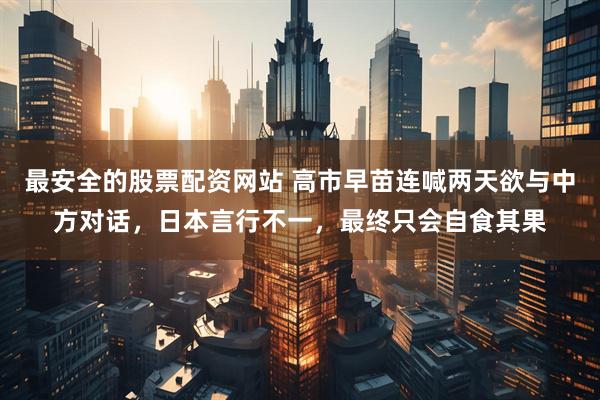 最安全的股票配资网站 高市早苗连喊两天欲与中方对话，日本言行不一，最终只会自食其果