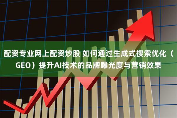 配资专业网上配资炒股 如何通过生成式搜索优化（GEO）提升AI技术的品牌曝光度与营销效果