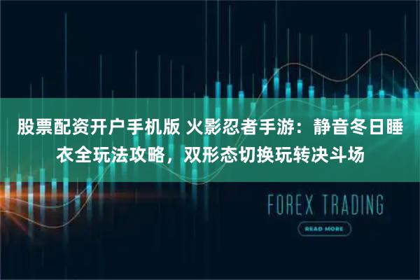 股票配资开户手机版 火影忍者手游：静音冬日睡衣全玩法攻略，双形态切换玩转决斗场