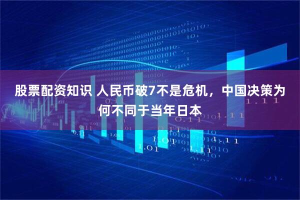 股票配资知识 人民币破7不是危机，中国决策为何不同于当年日本
