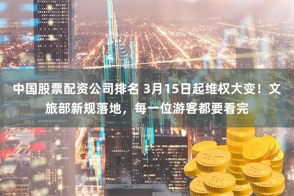 中国股票配资公司排名 3月15日起维权大变！文旅部新规落地，每一位游客都要看完