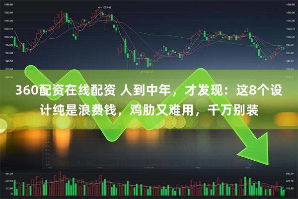 360配资在线配资 人到中年，才发现：这8个设计纯是浪费钱，鸡肋又难用，千万别装