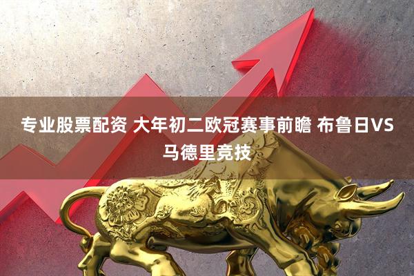 专业股票配资 大年初二欧冠赛事前瞻 布鲁日VS马德里竞技