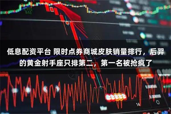 低息配资平台 限时点券商城皮肤销量排行，后羿的黄金射手座只排第二，第一名被抢疯了