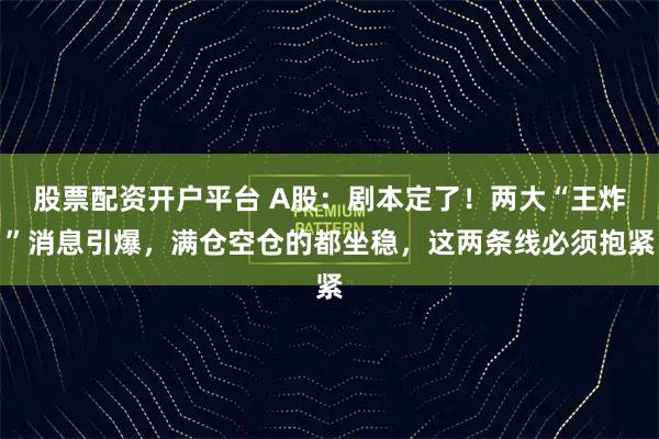 股票配资开户平台 A股：剧本定了！两大“王炸”消息引爆，满仓空仓的都坐稳，这两条线必须抱紧