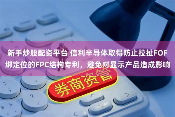 新手炒股配资平台 信利半导体取得防止拉扯FOF绑定位的FPC结构专利，避免对显示产品造成影响