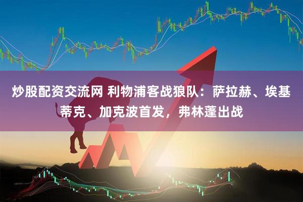 炒股配资交流网 利物浦客战狼队：萨拉赫、埃基蒂克、加克波首发，弗林蓬出战