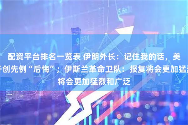 配资平台排名一览表 伊朗外长：记住我的话，美国将为开创先例“后悔”；伊斯兰革命卫队：报复将会更加猛烈和广泛