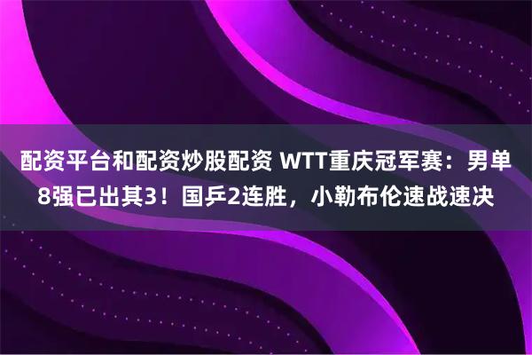 配资平台和配资炒股配资 WTT重庆冠军赛：男单8强已出其3！国乒2连胜，小勒布伦速战速决