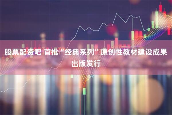 股票配资吧 首批“经典系列”原创性教材建设成果出版发行