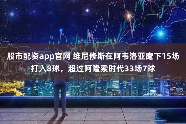 股市配资app官网 维尼修斯在阿韦洛亚麾下15场打入8球，超过阿隆索时代33场7球